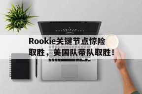 爱游戏-包含Rookie关键节点惊险取胜，美国队带队取胜！的词条